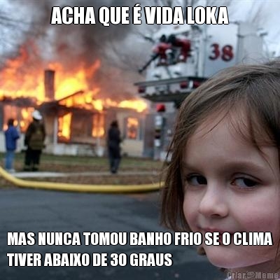 ACHA QUE � VIDA LOKA MAS NUNCA TOMOU BANHO FRIO SE O CLIMA
TIVER ABAIXO DE 30 GRAUS