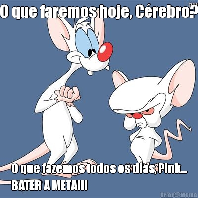 O que faremos hoje, C�rebro? O que fazemos todos os dias, Pink...
BATER A META!!!