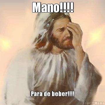 Mano!!!! Para de beber!!!!