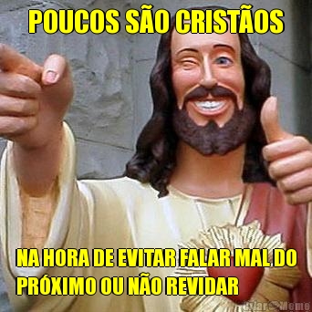 POUCOS S�O CRIST�OS NA HORA DE EVITAR FALAR MAL DO
PR�XIMO OU N�O REVIDAR