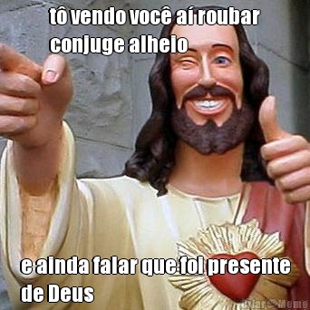 t� vendo voc� a� roubar
conjuge alheio e ainda falar que foi presente
de Deus