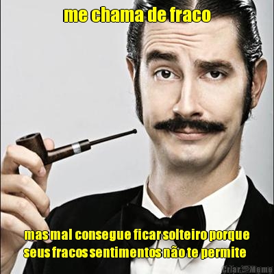 me chama de fraco mas mal consegue ficar solteiro porque
seus fracos sentimentos n�o te permite