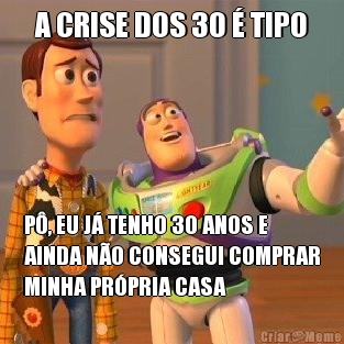 A CRISE DOS 30 � TIPO P�, EU J� TENHO 30 ANOS E
AINDA N�O CONSEGUI COMPRAR
MINHA PR�PRIA CASA