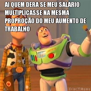 AI QUEM DERA SE MEU SALARIO
MULTIPLICASSE NA MESMA
PROPRO��O DO MEU AUMENTO DE
TRABALHO 