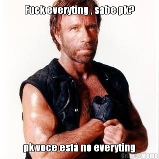 Fuck everyting , sabe pk? pk voce est� no everyting