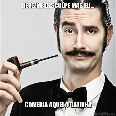DEUS ME DESCULPE MAS EU ... COMERIA AQUELA GATINHA
