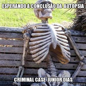 ESPERANDO A CONCLUS�O DA  AUT�PSIA CRIMINAL CASE  JUNIOR DIAS