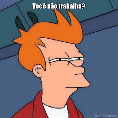 Voc� n�o trabalha? 