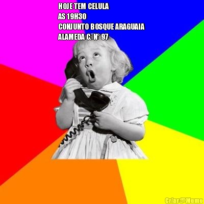 HOJE TEM CELULA
AS 19H30
CONJUNTO BOSQUE ARAGUAIA
ALAMEDA C. N� 97
 