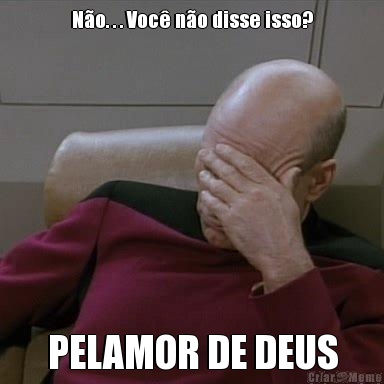 N�o. . . Voc� n�o disse isso? PELAMOR DE DEUS