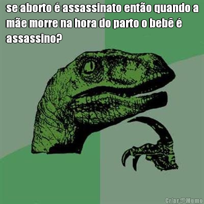 se aborto � assassinato ent�o quando a
m�e morre na hora do parto o beb� �
assassino? 