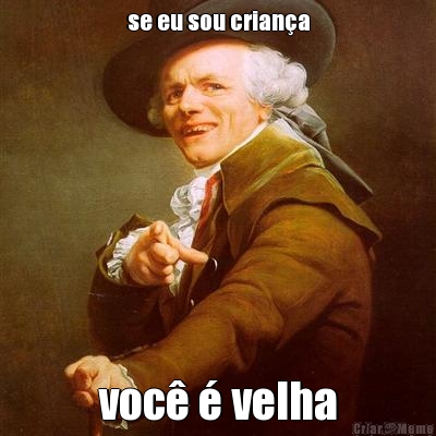 se eu sou crian�a voc� � velha