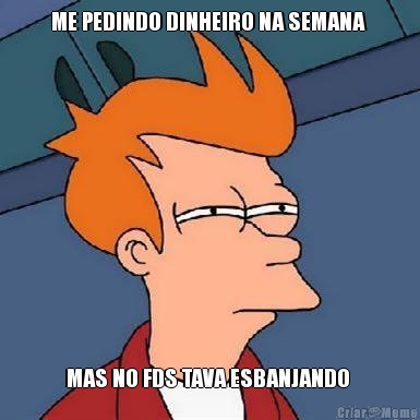 ME PEDINDO DINHEIRO NA SEMANA  MAS NO FDS TAVA ESBANJANDO 
