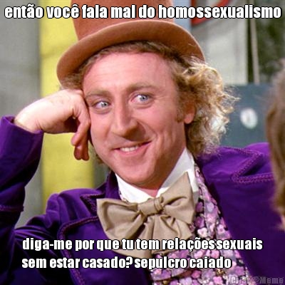 ent�o voc� fala mal do homossexualismo diga-me por que tu tem rela��es sexuais
sem estar casado? sepulcro caiado