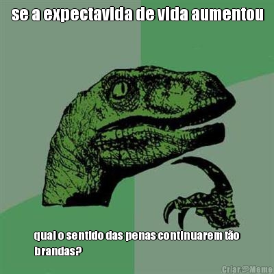 se a expectavida de vida aumentou qual o sentido das penas continuarem t�o
brandas?