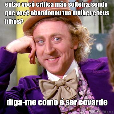 ent�o voc� critica m�e solteira, sendo
que voc� abandonou tua mulher e teus
filhos? diga-me como � ser covarde