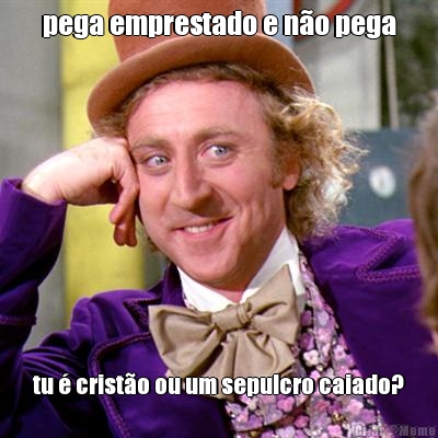 pega emprestado e n�o pega tu � crist�o ou um sepulcro caiado?