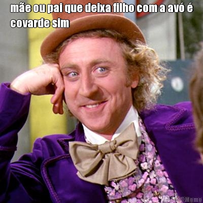 m�e ou pai que deixa filho com a av� �
covarde sim 