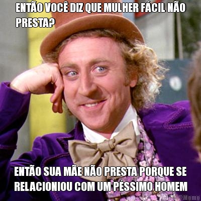 ENT�O VOC� DIZ QUE MULHER F�CIL N�O
PRESTA? ENT�O SUA M�E N�O PRESTA PORQUE SE
RELACIONIOU COM UM P�SSIMO HOMEM