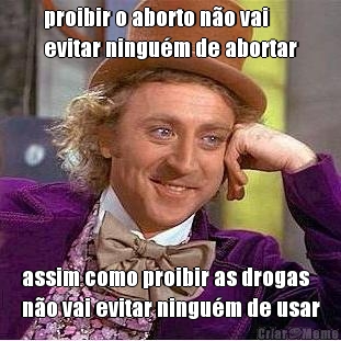 proibir o aborto n�o vai
evitar ningu�m de abortar assim como proibir as drogas
n�o vai evitar ningu�m de usar