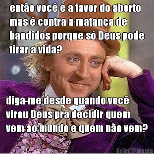 ent�o voc� � a favor do aborto
mas � contra a matan�a de
bandidos porque s� Deus pode
tirar a vida? diga-me desde quando voc�
virou Deus pra decidir quem
vem ao mundo e quem n�o vem?