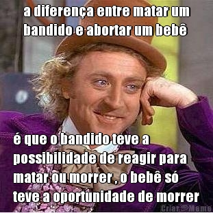 a diferen�a entre matar um
bandido e abortar um beb� � que o bandido teve a
possibilidade de reagir para
matar ou morrer , o beb� s�
teve a oportunidade de morrer