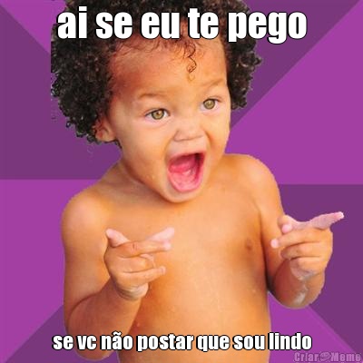 ai se eu te pego se vc n�o postar que sou lindo
