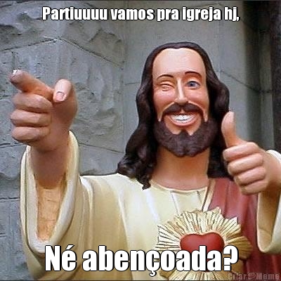 Partiuuuu vamos pra igreja hj, N� aben�oada?