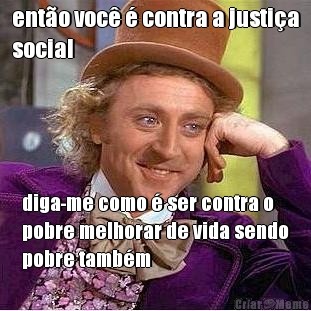 ent�o voc� � contra a justi�a
social diga-me como � ser contra o
pobre melhorar de vida sendo
pobre tamb�m
