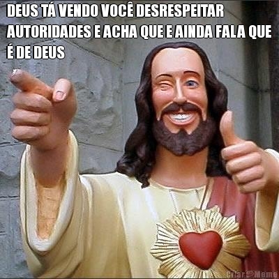 DEUS T� VENDO VOC� DESRESPEITAR
AUTORIDADES E ACHA QUE E AINDA FALA QUE
� DE DEUS 