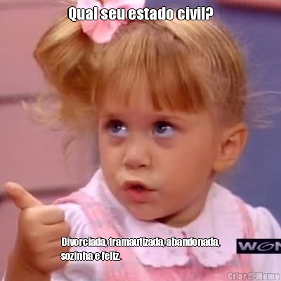 Qual seu estado civil? Divorciada, tramautizada, abandonada,
sozinha e feliz. 