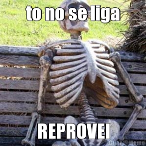to no se liga REPROVEI