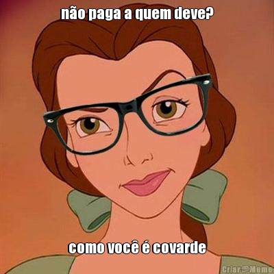 n�o paga a quem deve? como voc� � covarde