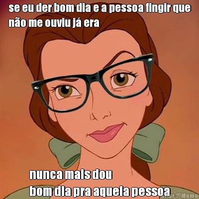 se eu der bom dia e a pessoa fingir que
n�o me ouviu j� era nunca mais dou 
bom dia pra aquela pessoa