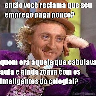 ent�o voc� reclama que seu
emprego paga pouco? quem era aquele que cabulava
aula e ainda zoava com os
inteligentes do colegial?