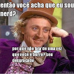 ent�o voc� acha que eu sou
nerd? por que n�o fala de uma vez
que voc� � burro? seu
desgra�ado