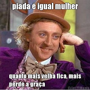 piada � igual mulher quanto mais velha fica, mais
perde a gra�a