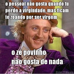 o pessoal n�o gosta quando tu
perde a virgindade, mas ficam
te zoando por ser virgem o z� povinho 
n�o gosta de nada