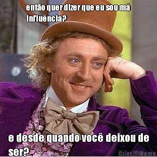 ent�o quer dizer que eu sou m�
influ�ncia? e desde quando voc� deixou de
ser?
