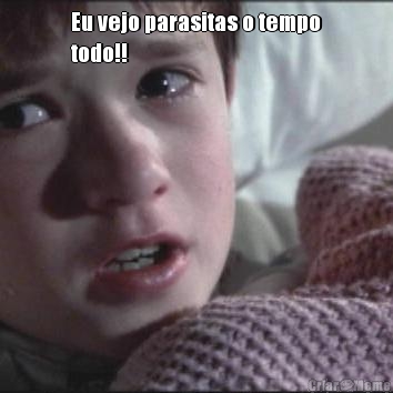 Eu vejo parasitas o tempo
todo!! 