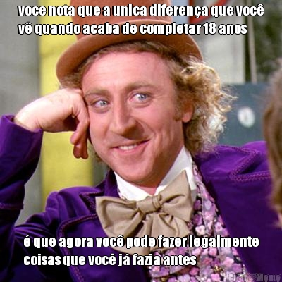 voce nota que a unica diferen�a que voc�
v� quando acaba de completar 18 anos � que agora voc� pode fazer legalmente
coisas que voc� j� fazia antes