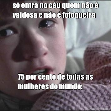 s� entra no c�u quem n�o �
vaidosa e n�o � fofoqueira 75 por cento de todas as
mulheres do mundo: