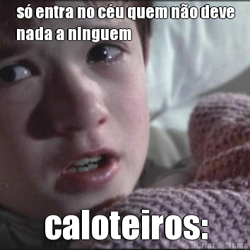s� entra no c�u quem n�o deve
nada a ninguem caloteiros: