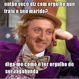 ent�o voc� diz com orgulho que
traiu o seu marido? diga-me como � ter orgulho de
ser vagabunda