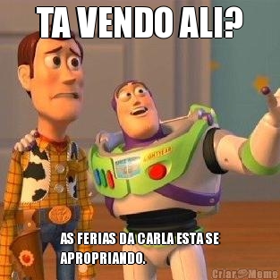 TA VENDO ALI? AS FERIAS DA CARLA ESTA SE
APROPRIANDO.