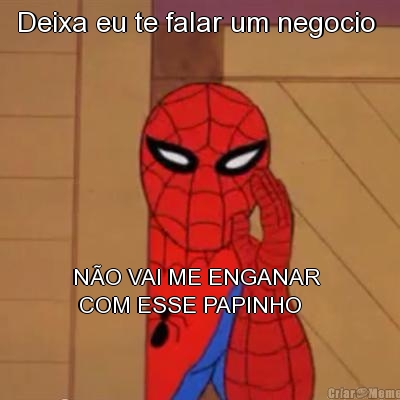 Deixa eu te falar um negocio  N�O VAI ME ENGANAR 
 COM ESSE PAPINHO 