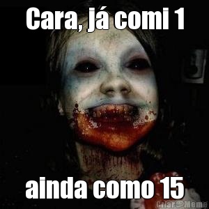Cara, j� comi 1 ainda como 15