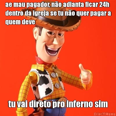 ae mau pagador, n�o adianta ficar 24h
dentro da igreja se tu n�o quer pagar a
quem deve tu vai direto pro inferno sim