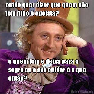 ent�o quer dizer que quem n�o
tem filho � ego�sta? e quem tem e deixa para a
sogra ou a av� cuidar � o que
ent�o?