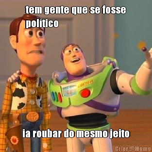 tem gente que se fosse
pol�tico ia roubar do mesmo jeito